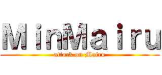 ＭｉｎＭａｉｒｕ (attack on Mairu)