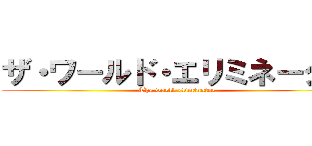 ザ・ワールド・エリミネーター (The world eliminator)