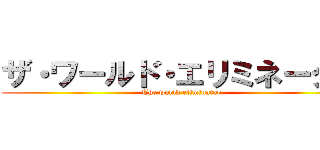 ザ・ワールド・エリミネーター (The world eliminator)