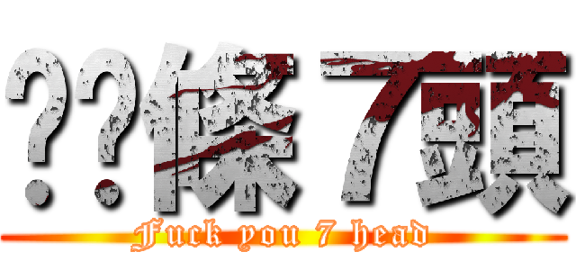 屌你條７頭 (Fuck you 7 head)