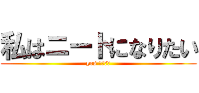 私はニートになりたい (yes ニート？)