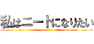 私はニートになりたい (yes ニート？)