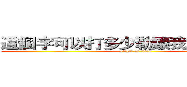 這個字可以打多少勒讓我繼續打下去 (attack on titan)