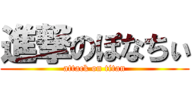 進撃のぽなちぃ (attack on titan)