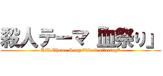 殺人テーマ「血祭り」 (Kill Theme Song "blood offering")