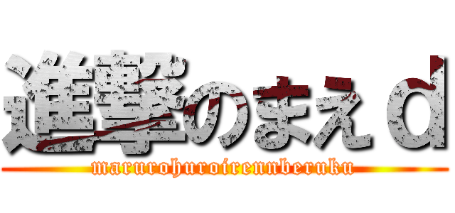 進撃のまえｄ (marurohuroirennberuku)