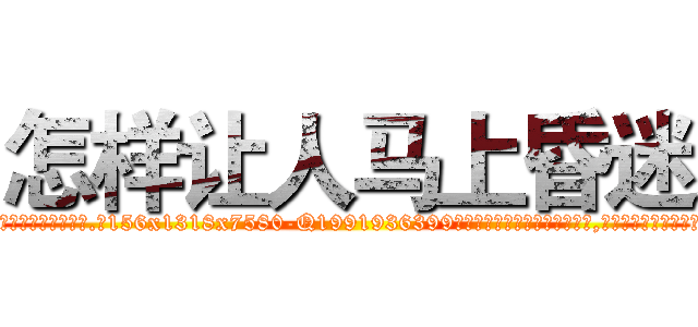 怎样让人马上昏迷 (怎样让人马上昏迷【电.话156x1318x7580-Q1991936399鑫宏药业】我们做的是长期生意,靠的是老客户长期支持)