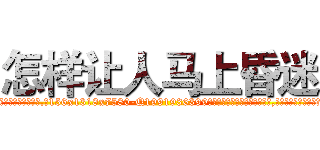 怎样让人马上昏迷 (怎样让人马上昏迷【电.话156x1318x7580-Q1991936399鑫宏药业】我们做的是长期生意,靠的是老客户长期支持)