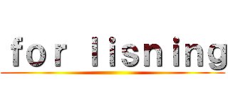 ｆｏｒ ｌｉｓｎｉｎｇ ()