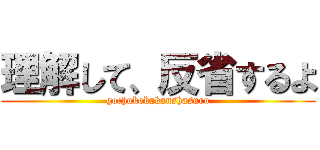 理解して、反省するよ (gochukokukanshasuru)