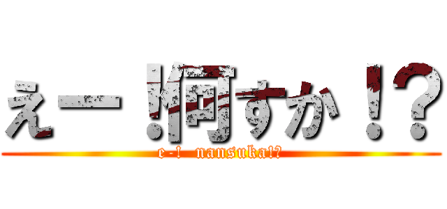 えー！何すか！？ (e-!  nansuka!?)