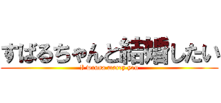 すばるちゃんと結婚したい (I wanna marry you)
