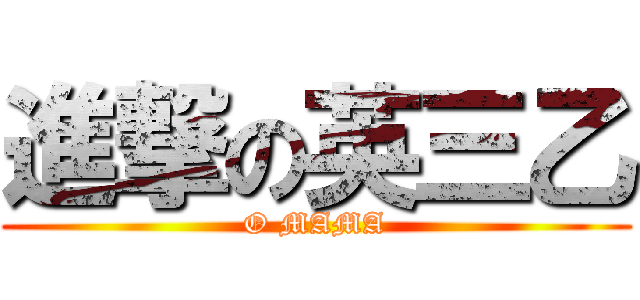 進撃の英三乙 (O MAMA)