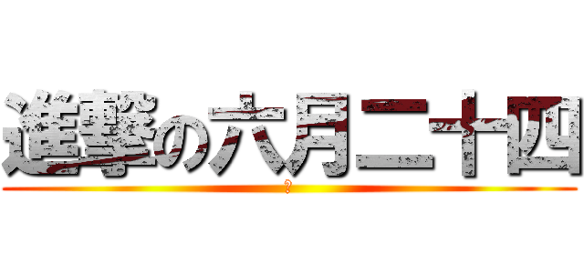 進撃の六月二十四 (ㄐ)