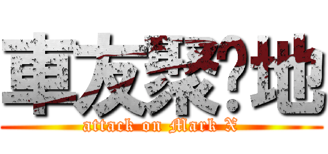 車友聚腳地 (attack on Mark X)