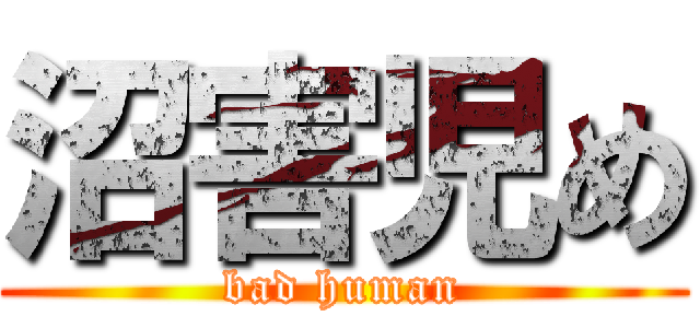 沼害児め (bad human)