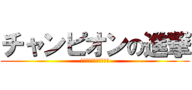 チャンピオンの進撃 (ｴﾝｼﾞｮｲﾊﾟﾁｽﾛ)