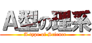 Ａ型の理系 (A type of Science)