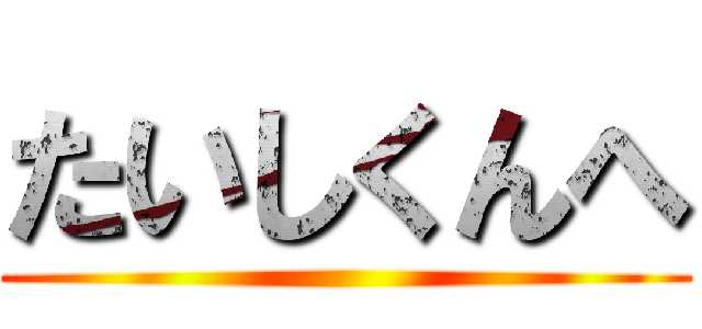 たいしくんへ ()