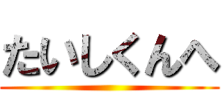 たいしくんへ ()