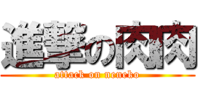 進撃の肉肉 (attack on neneko)