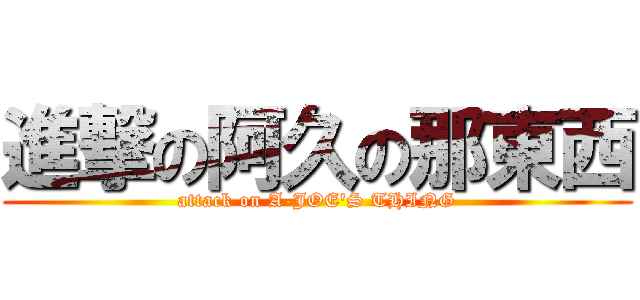 進撃の阿久の那東西 (attack on A-JOE\'S THING)