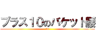 プラス１０のバケット腰 (fat)