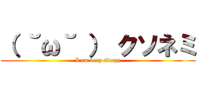 （ ˘ω˘ ） クソネミ (I am very sleepy)