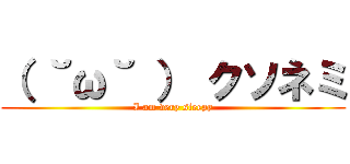（ ˘ω˘ ） クソネミ (I am very sleepy)