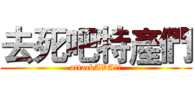 去死吧特產們 (attackAVA屁孩)