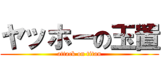 ヤッホーの玉置 (attack on titan)