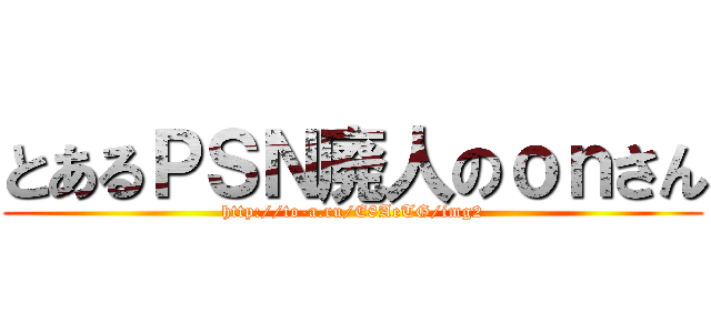 とあるＰＳＮ廃人のｏｎさん (http://to-a.ru/E8AeTG/img2)