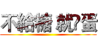 不給糖 就㨶蛋 ()