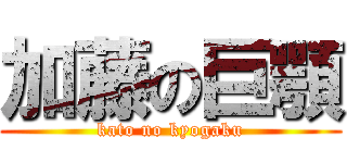 加藤の巨顎 (kato no kyogaku)