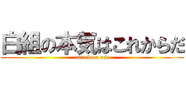 白組の本気はこれからだ (attack on red)
