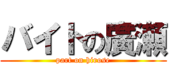 バイトの廣瀬 (part on hirose)