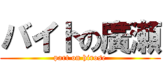 バイトの廣瀬 (part on hirose)