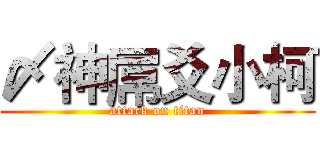 〆神屌爻小柯 (attack on titan)