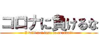 コロナに負けるな (I will not lose to corona!!)