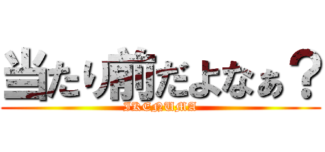 当たり前だよなぁ？ (IKENUMA)