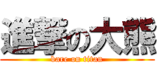 進撃の大熊 (bare on titan)