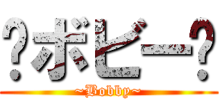 〜ボビー〜 (~Bobby~)