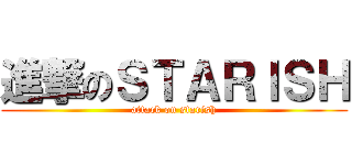進撃のＳＴＡＲＩＳＨ (attack on starish)