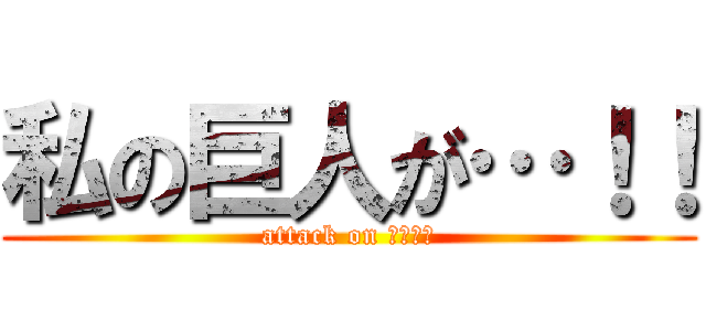 私の巨人が…！！ (attack on ○○○♥)