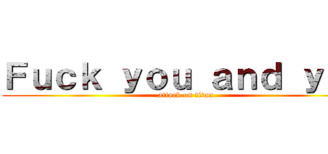 Ｆｕｃｋ ｙｏｕ ａｎｄ ｙｏｕ (attack on titan)