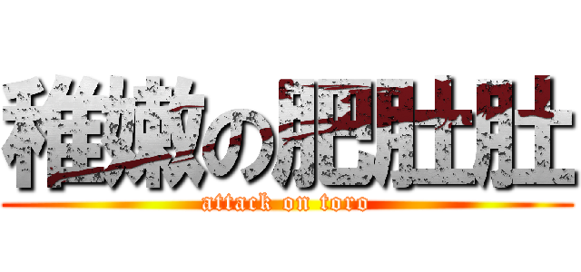 稚嫩の肥肚肚 (attack on toro)