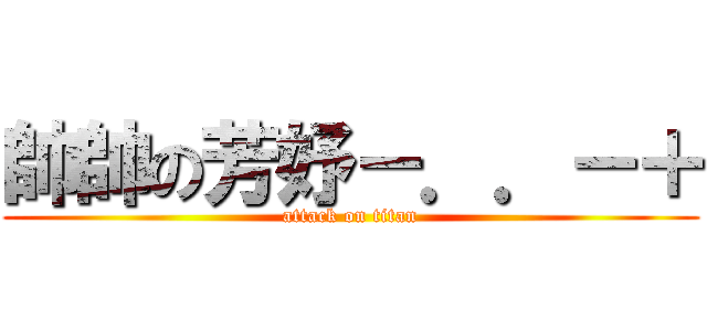 帥帥の芳妤－．．－＋ (attack on titan)