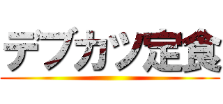 デブカツ定食 ()