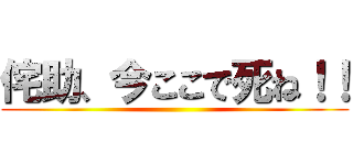 侘助、今ここで死ね！！ ()