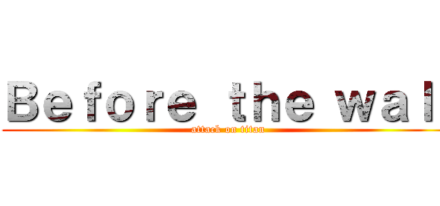 Ｂｅｆｏｒｅ ｔｈｅ ｗａｌｌ (attack on titan)